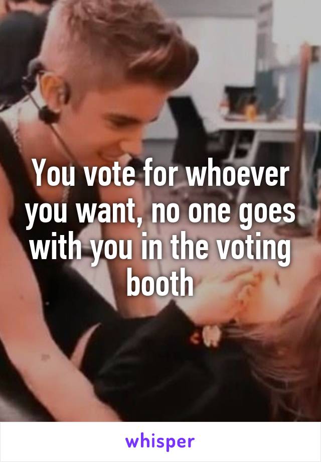 You vote for whoever you want, no one goes with you in the voting booth