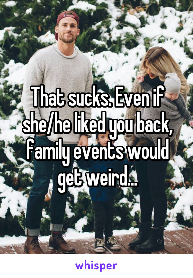 That sucks. Even if she/he liked you back, family events would get weird...