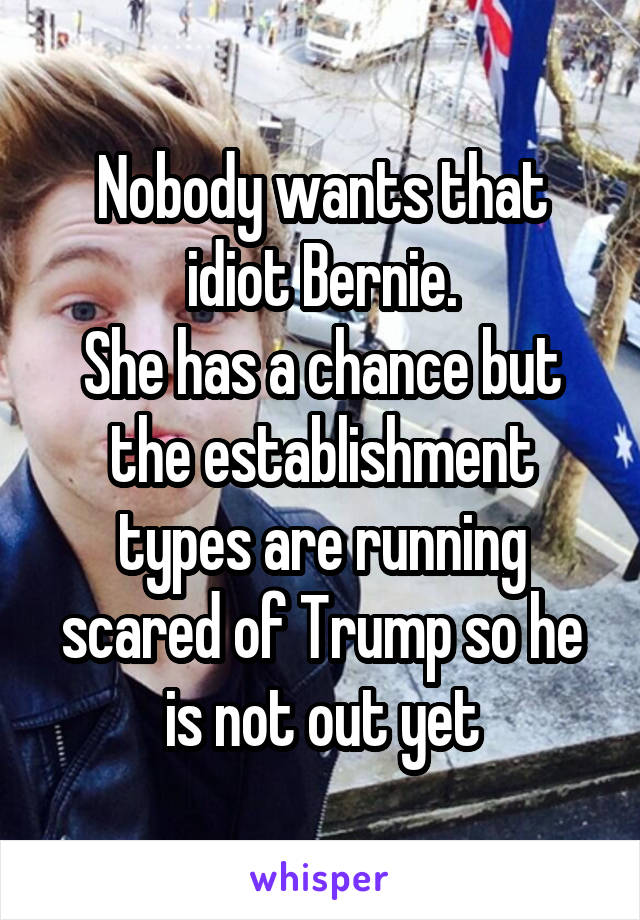 Nobody wants that idiot Bernie.
She has a chance but the establishment types are running scared of Trump so he is not out yet