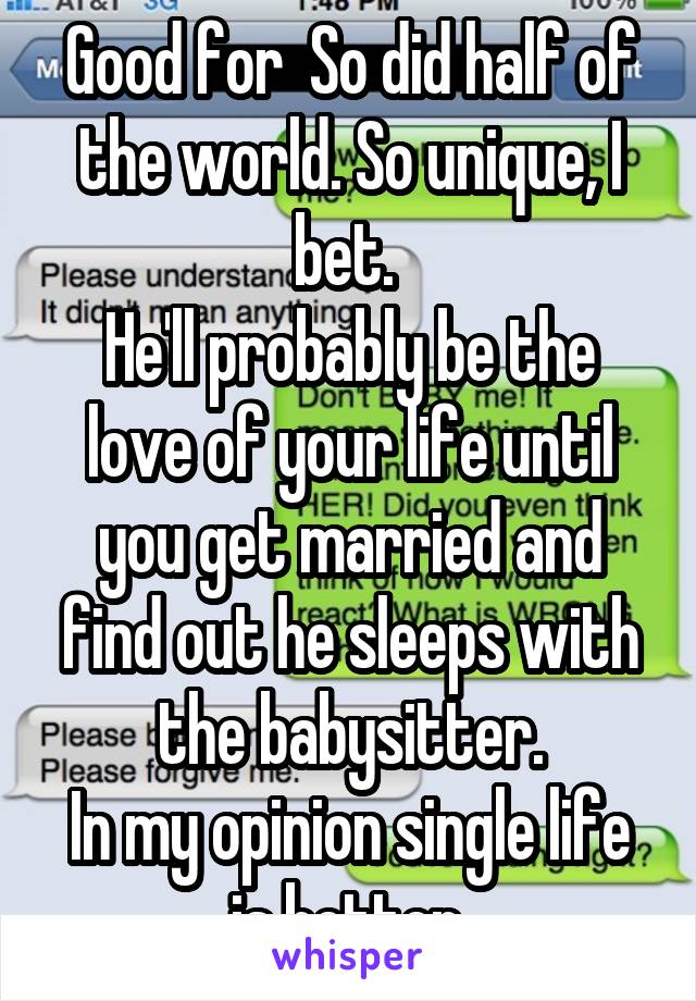 Good for  So did half of the world. So unique, I bet. 
He'll probably be the love of your life until you get married and find out he sleeps with the babysitter.
In my opinion single life is better.