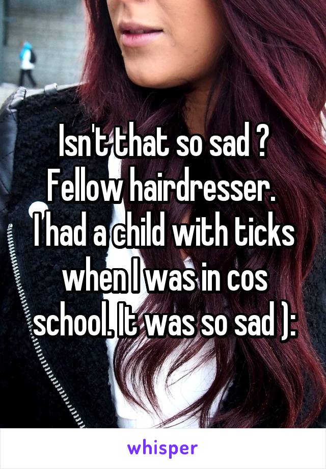 Isn't that so sad ? Fellow hairdresser. 
I had a child with ticks when I was in cos school. It was so sad ):