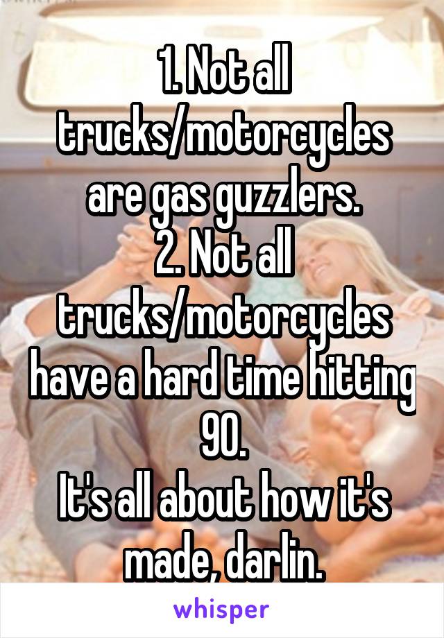 1. Not all trucks/motorcycles are gas guzzlers.
2. Not all trucks/motorcycles have a hard time hitting 90.
It's all about how it's made, darlin.