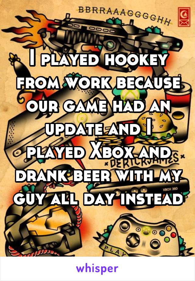 I played hookey from work because our game had an update and I played Xbox and drank beer with my guy all day instead 