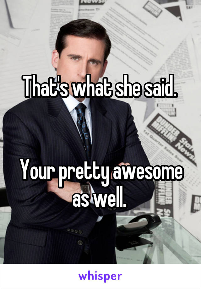 That's what she said. 


Your pretty awesome as well. 