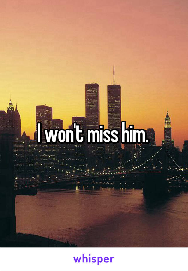 I won't miss him. 