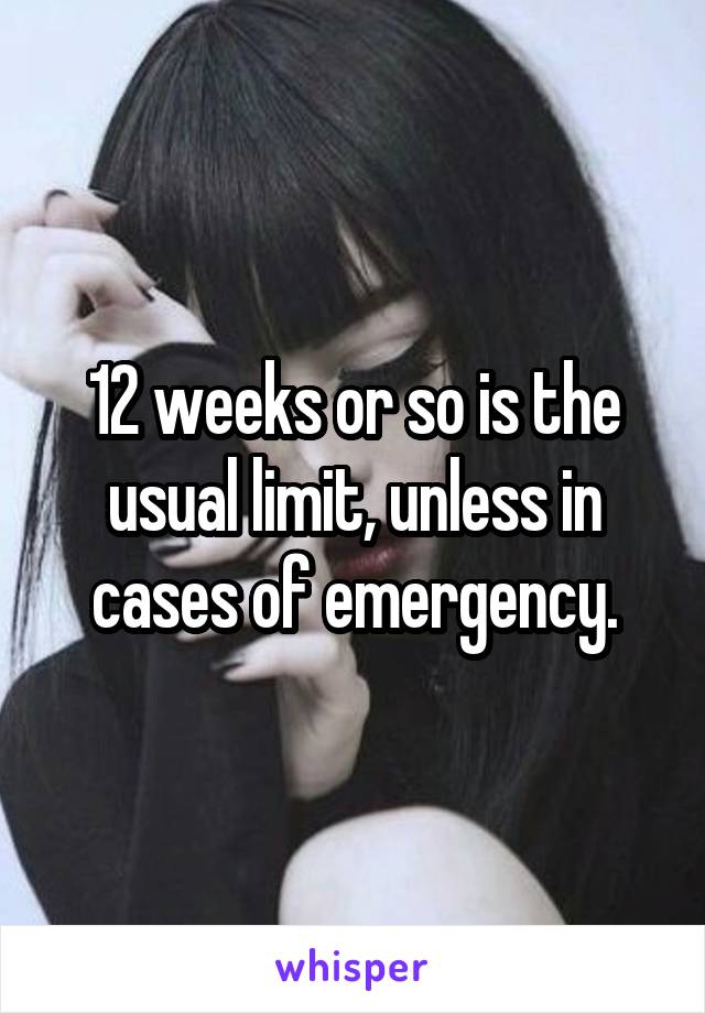 12 weeks or so is the usual limit, unless in cases of emergency.