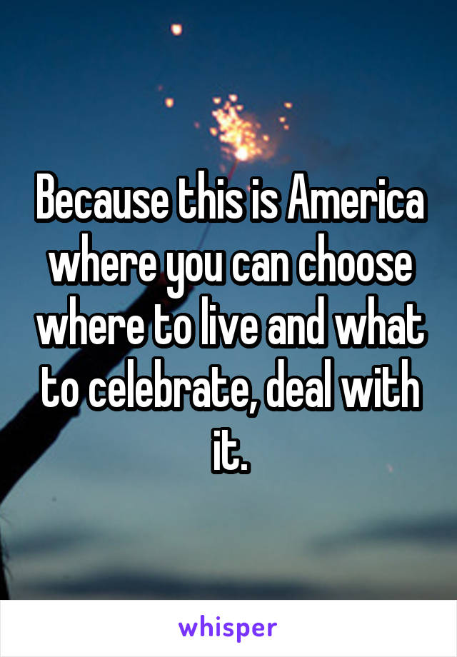 Because this is America where you can choose where to live and what to celebrate, deal with it.