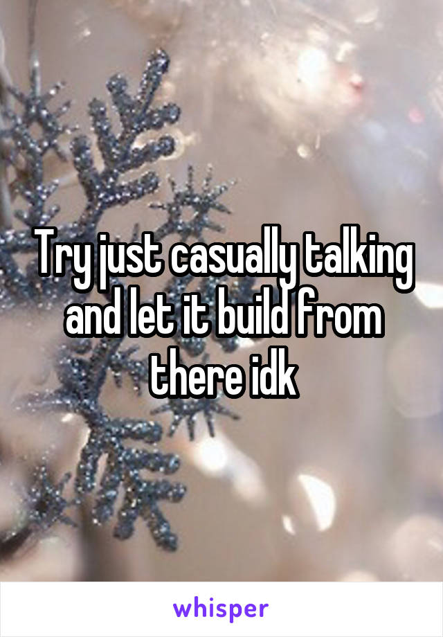 Try just casually talking and let it build from there idk