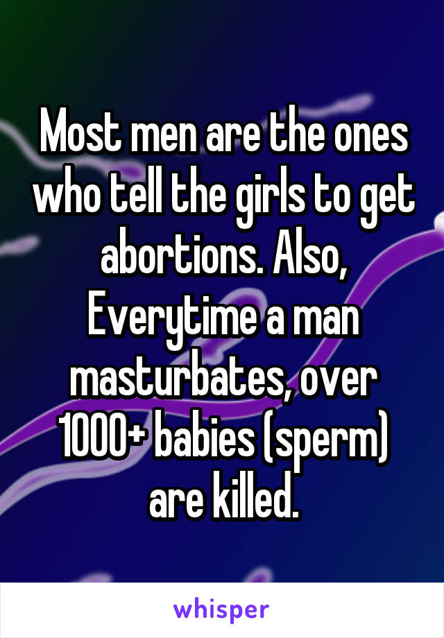 Most men are the ones who tell the girls to get abortions. Also, Everytime a man masturbates, over 1000+ babies (sperm) are killed.