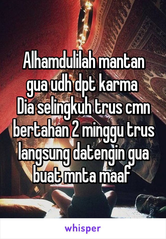 Alhamdulilah mantan gua udh dpt karma 
Dia selingkuh trus cmn bertahan 2 minggu trus langsung datengin gua buat mnta maaf 