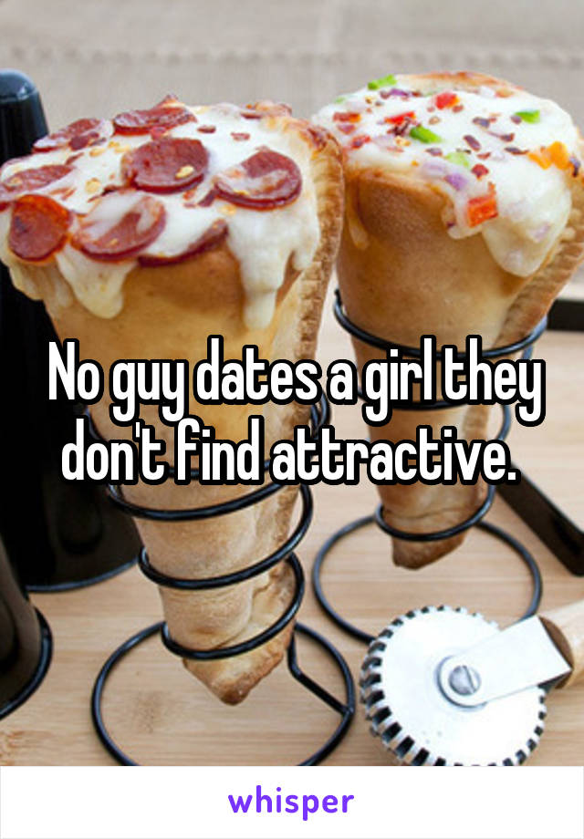 No guy dates a girl they don't find attractive. 