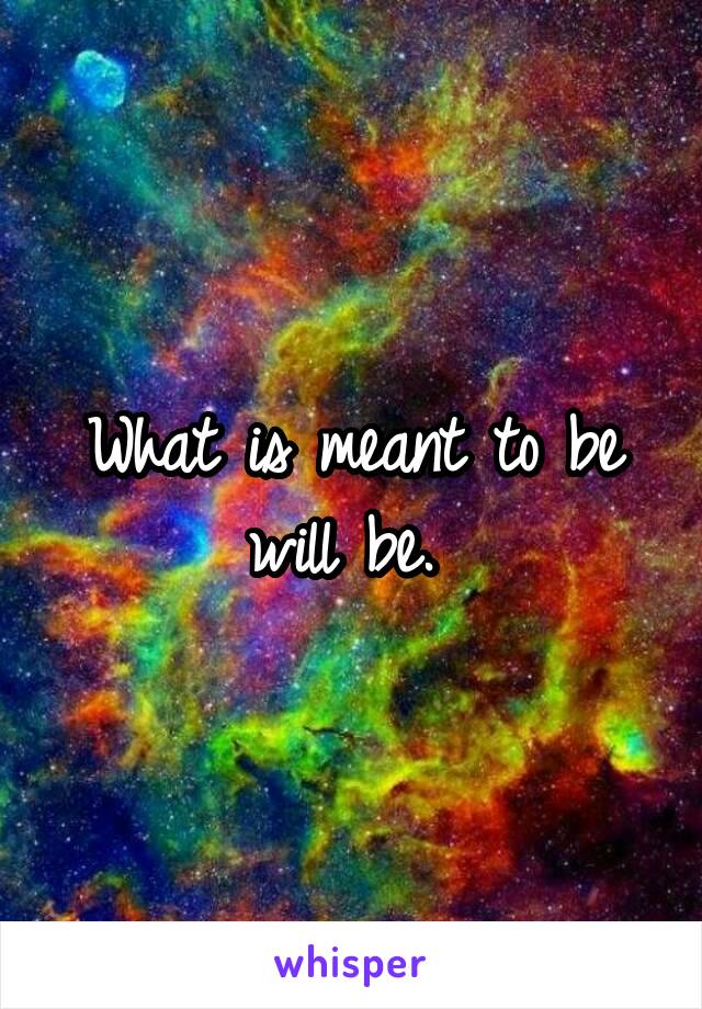 What is meant to be will be. 