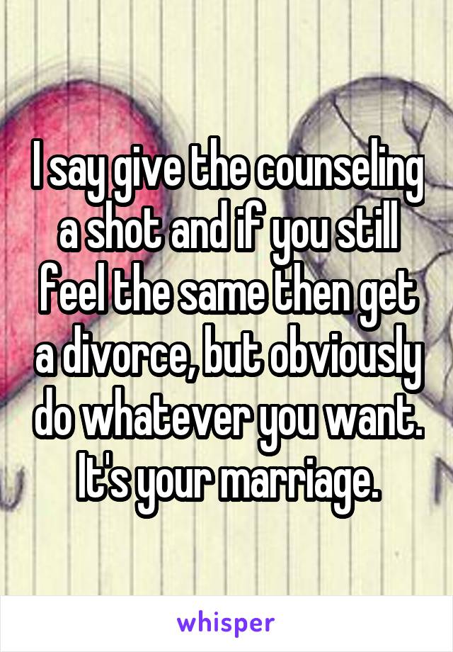 I say give the counseling a shot and if you still feel the same then get a divorce, but obviously do whatever you want. It's your marriage.