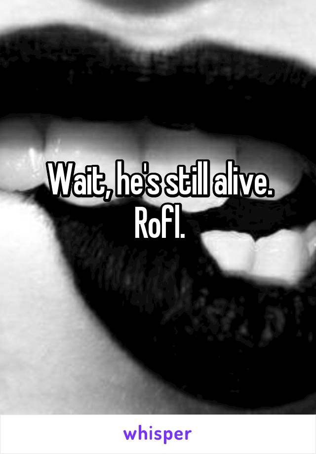 Wait, he's still alive. Rofl.

