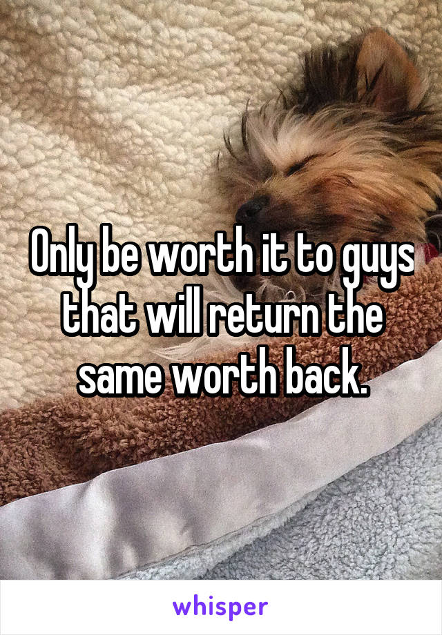 Only be worth it to guys that will return the same worth back.