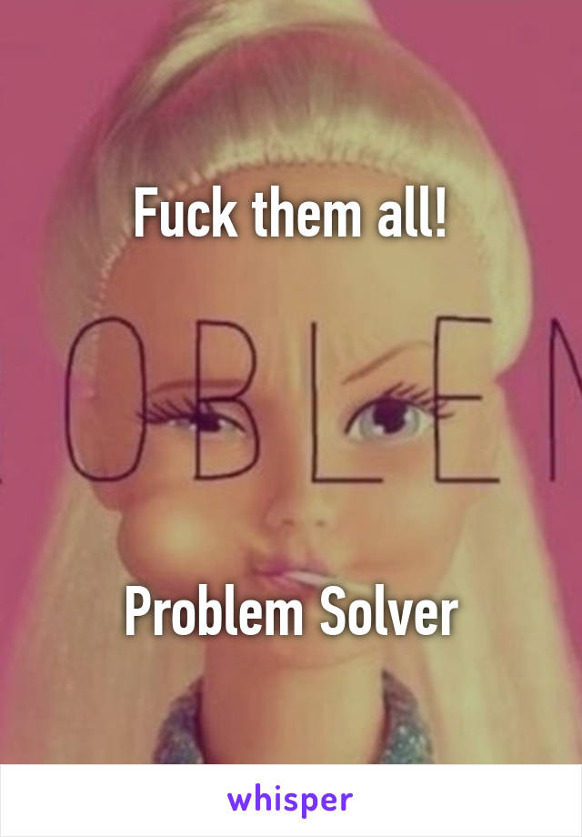 Fuck them all!





Problem Solver