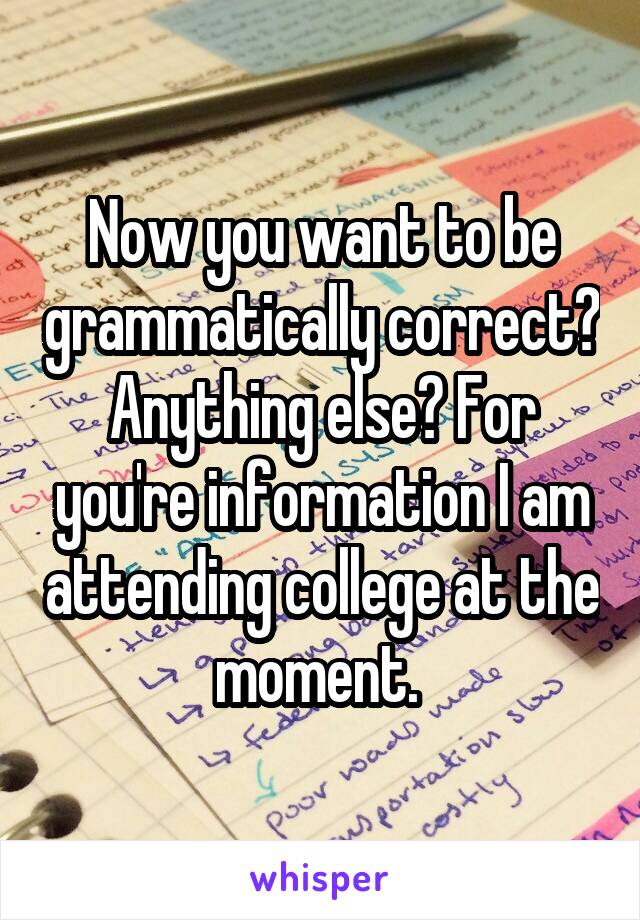 Now you want to be grammatically correct? Anything else? For you're information I am attending college at the moment. 