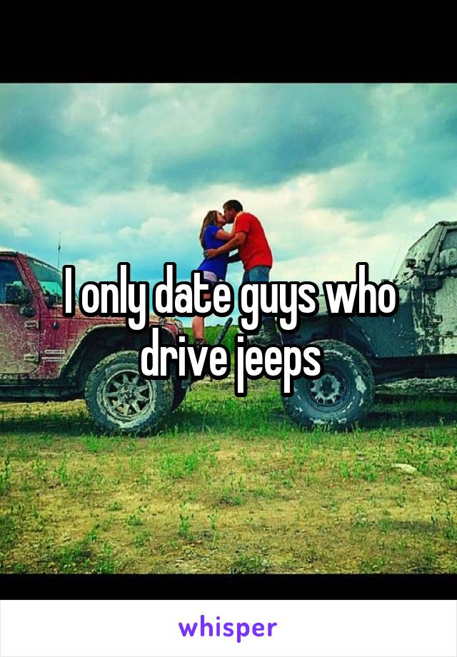 I only date guys who drive jeeps