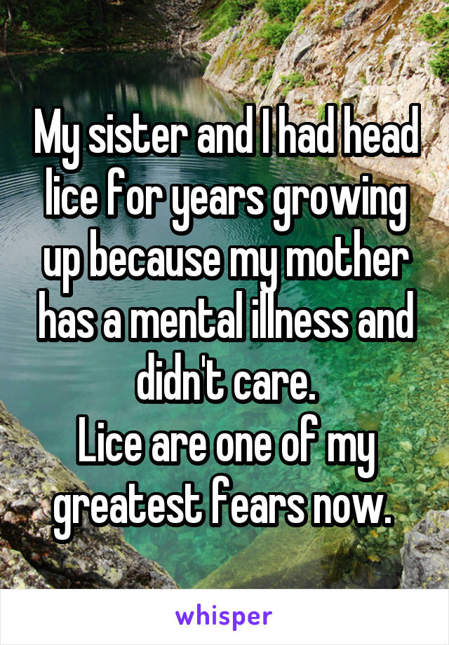 My sister and I had head lice for years growing up because my mother has a mental illness and didn't care.
Lice are one of my greatest fears now. 