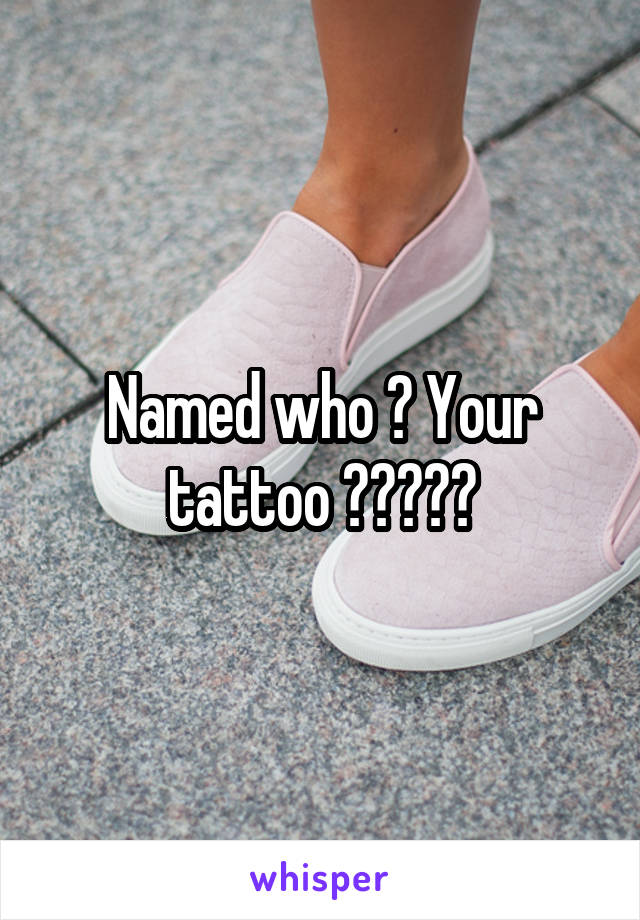 Named who ? Your tattoo ?????