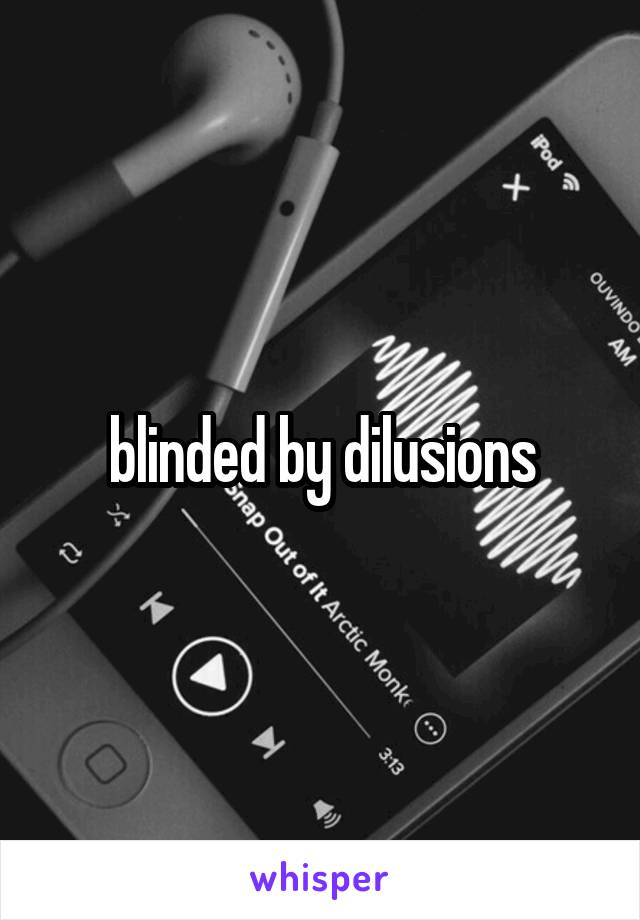 blinded by dilusions