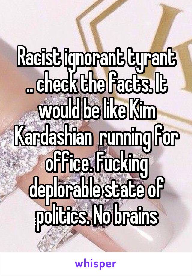 Racist ignorant tyrant .. check the facts. It would be like Kim Kardashian  running for office. Fucking deplorable state of politics. No brains