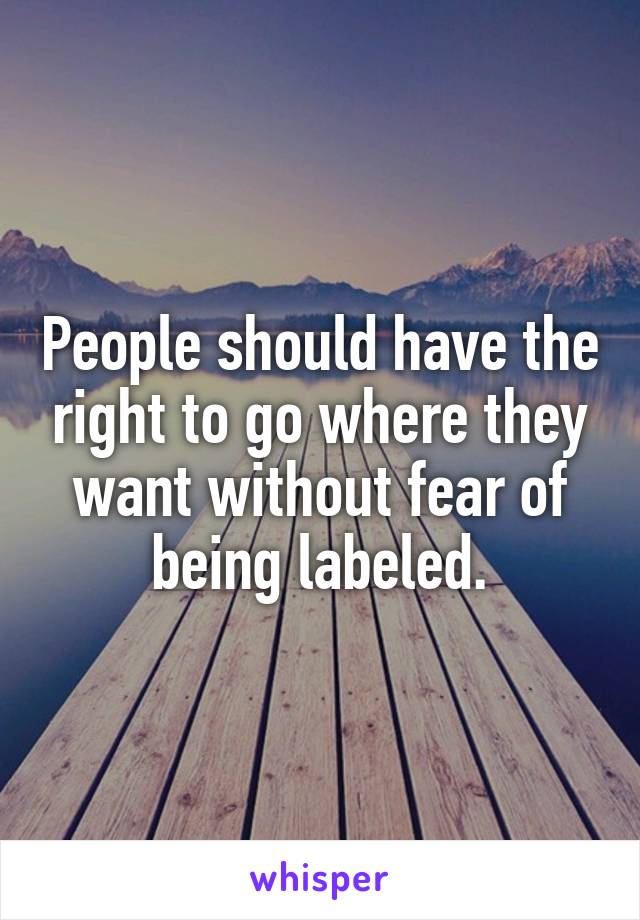 People should have the right to go where they want without fear of being labeled.