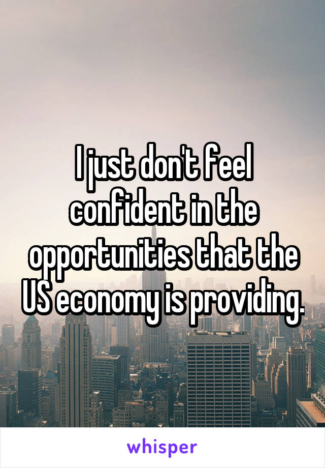 I just don't feel confident in the opportunities that the US economy is providing.