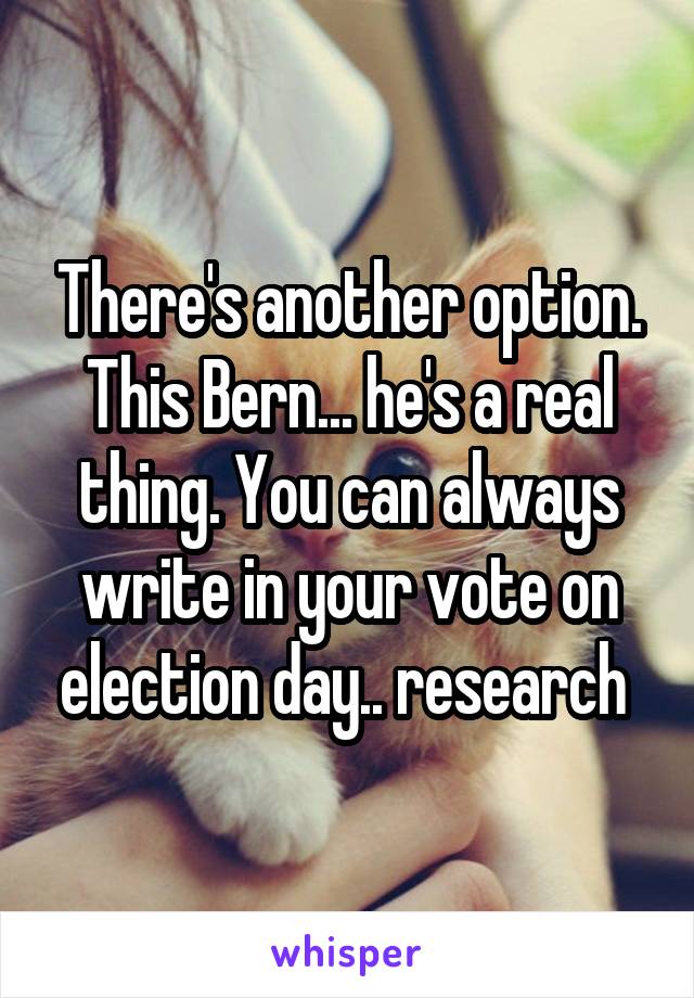 There's another option. This Bern... he's a real thing. You can always write in your vote on election day.. research 