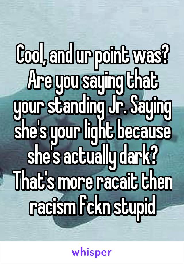 Cool, and ur point was? Are you saying that your standing Jr. Saying she's your light because she's actually dark? That's more racait then racism fckn stupid