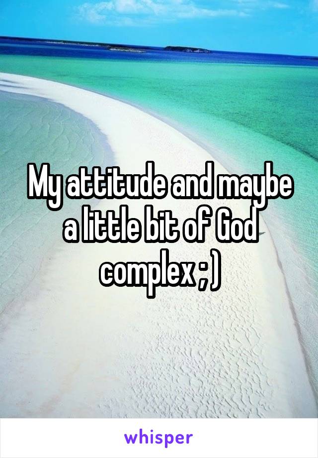 My attitude and maybe a little bit of God complex ; )