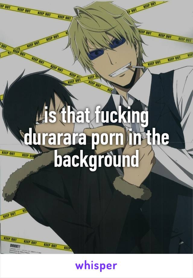 is that fucking durarara porn in the background