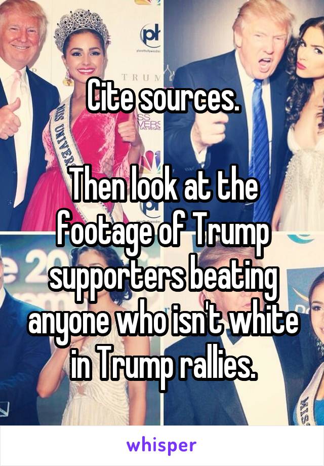 Cite sources.

Then look at the footage of Trump supporters beating anyone who isn't white in Trump rallies.