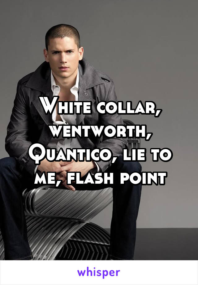 White collar, wentworth, Quantico, lie to me, flash point