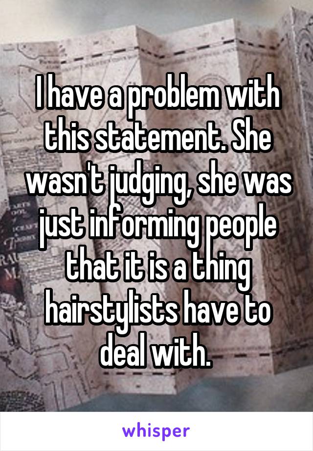 I have a problem with this statement. She wasn't judging, she was just informing people that it is a thing hairstylists have to deal with. 