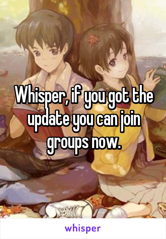 Whisper, if you got the update you can join groups now.