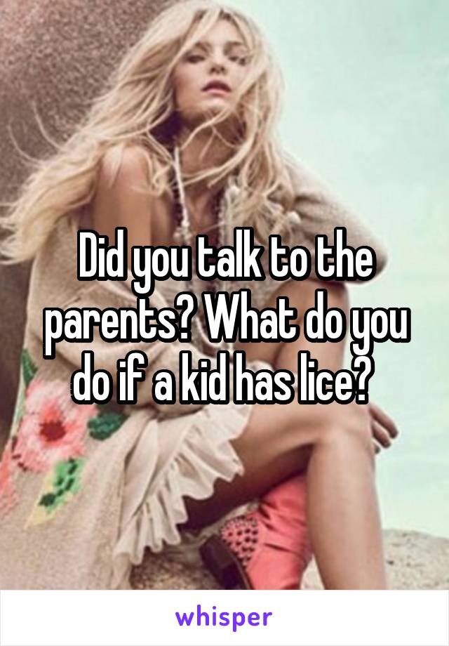 Did you talk to the parents? What do you do if a kid has lice? 