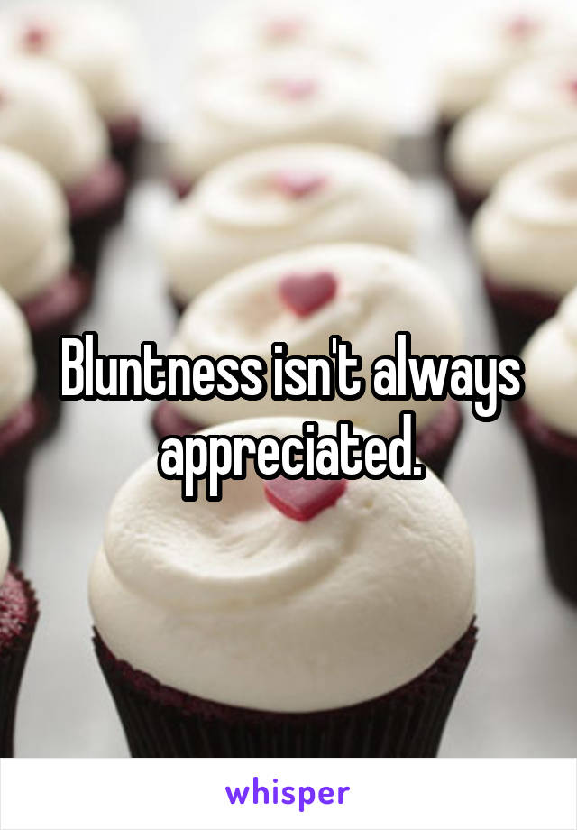 Bluntness isn't always appreciated.