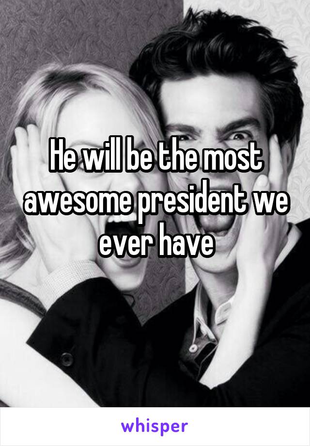 He will be the most awesome president we ever have
