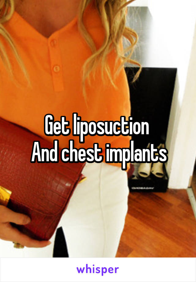 Get liposuction 
And chest implants