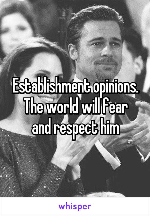 Establishment opinions.
The world will fear and respect him