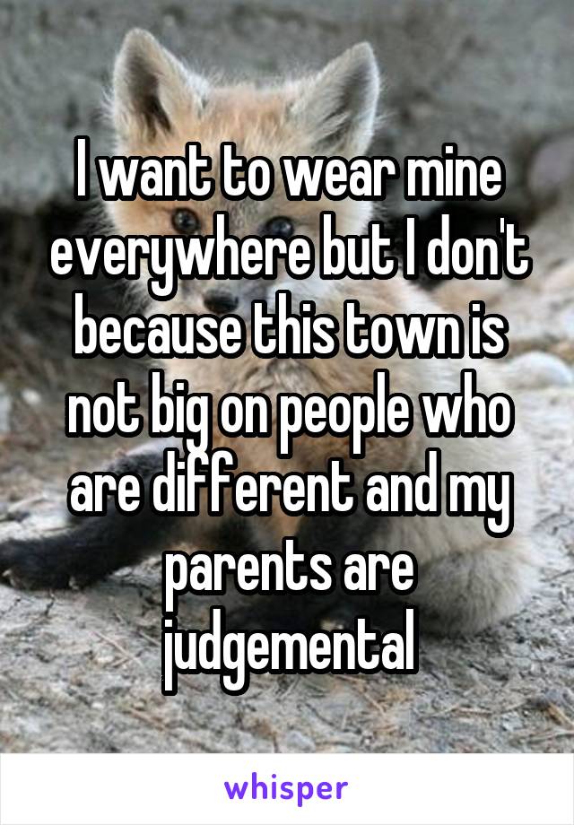 I want to wear mine everywhere but I don't because this town is not big on people who are different and my parents are judgemental