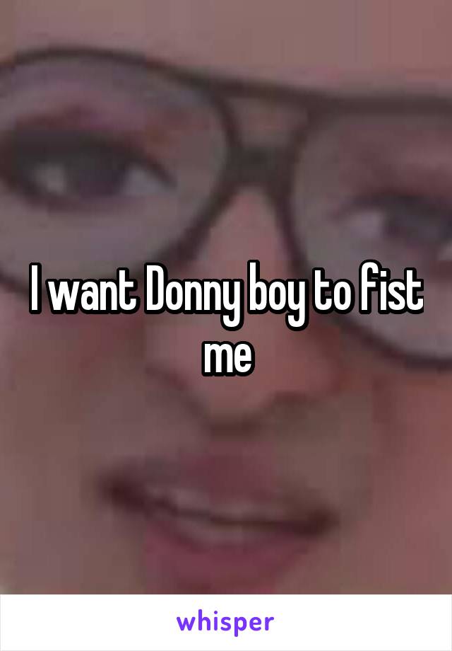 I want Donny boy to fist me