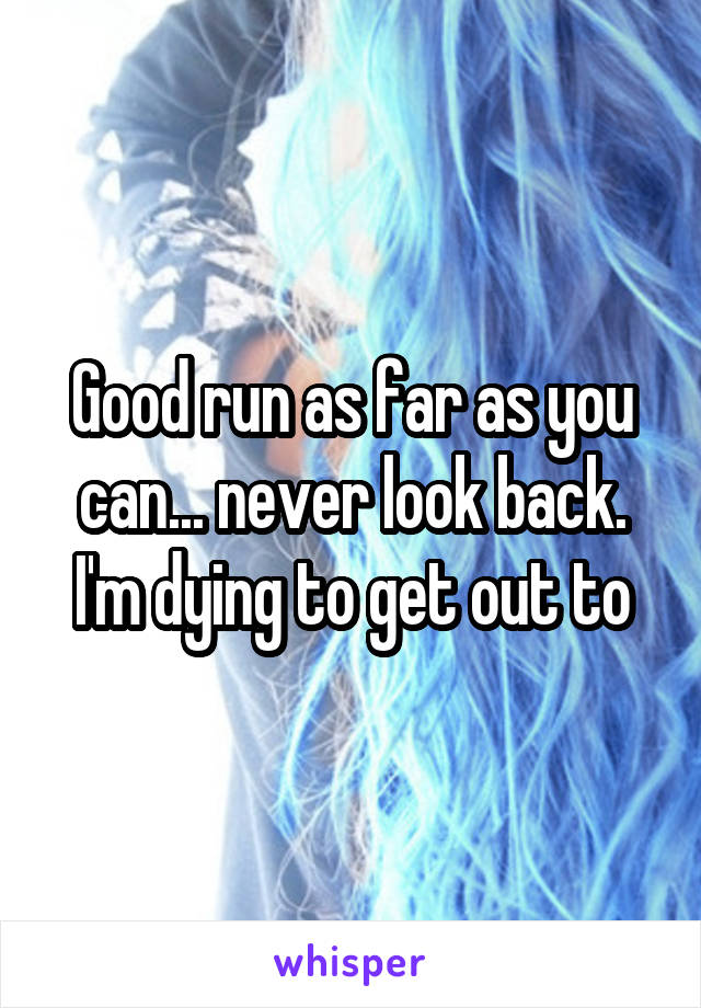 Good run as far as you can... never look back. I'm dying to get out to