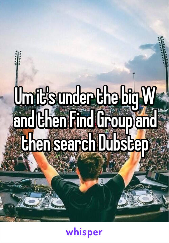 Um it's under the big W and then Find Group and then search Dubstep