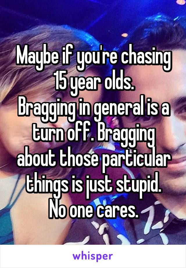 Maybe if you're chasing 15 year olds.
Bragging in general is a turn off. Bragging about those particular things is just stupid.
No one cares.