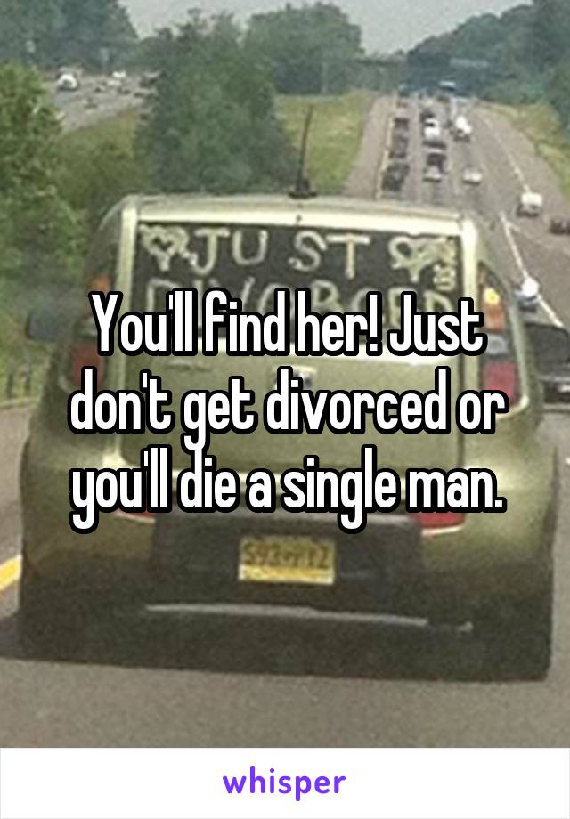 You'll find her! Just don't get divorced or you'll die a single man.