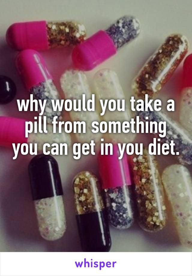 why would you take a pill from something you can get in you diet. 