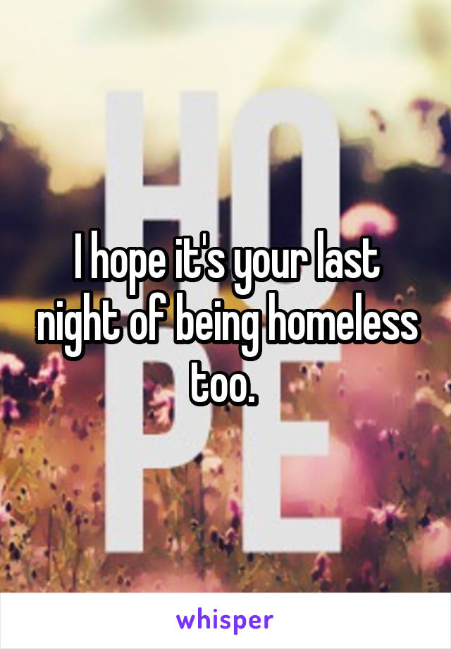 I hope it's your last night of being homeless too. 