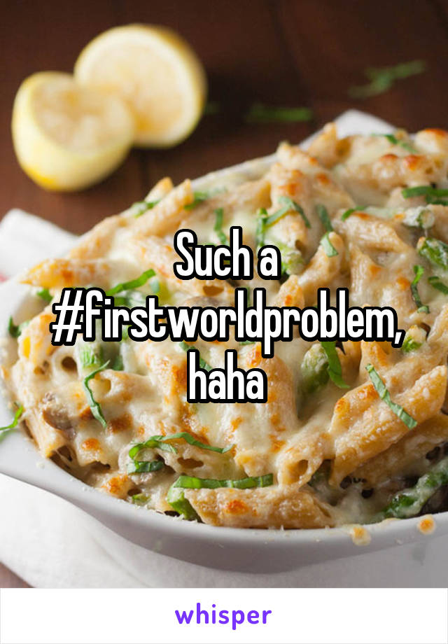 Such a #firstworldproblem, haha
